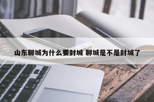 山东聊城为什么要封城 聊城是不是封城了