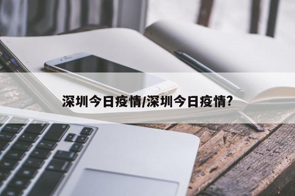 深圳今日疫情/深圳今日疫情?