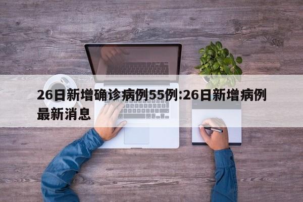 26日新增确诊病例55例:26日新增病例最新消息