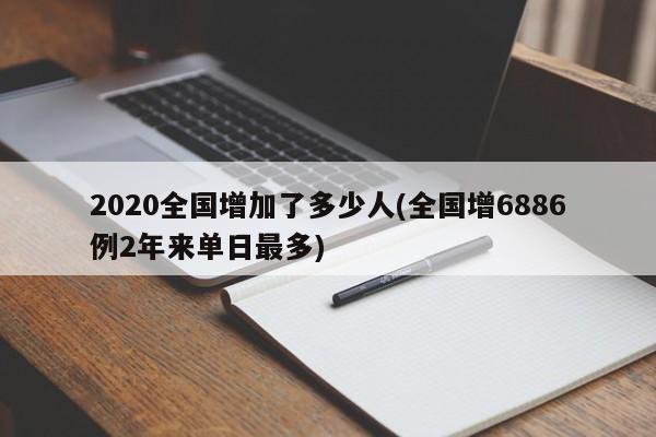 2020全国增加了多少人(全国增6886例2年来单日最多)