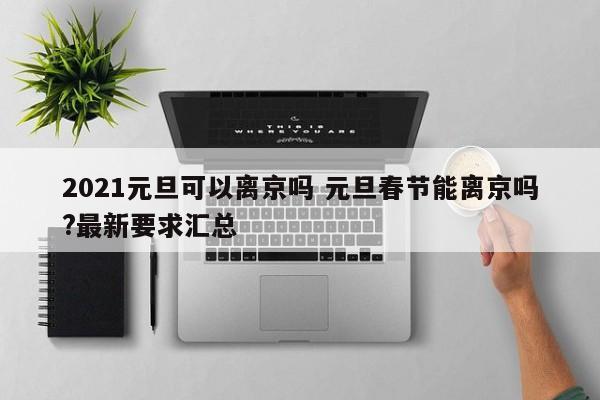 2021元旦可以离京吗 元旦春节能离京吗?最新要求汇总