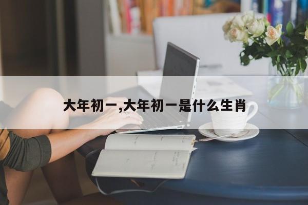 大年初一,大年初一是什么生肖