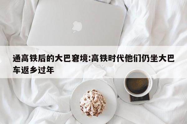 通高铁后的大巴窘境:高铁时代他们仍坐大巴车返乡过年