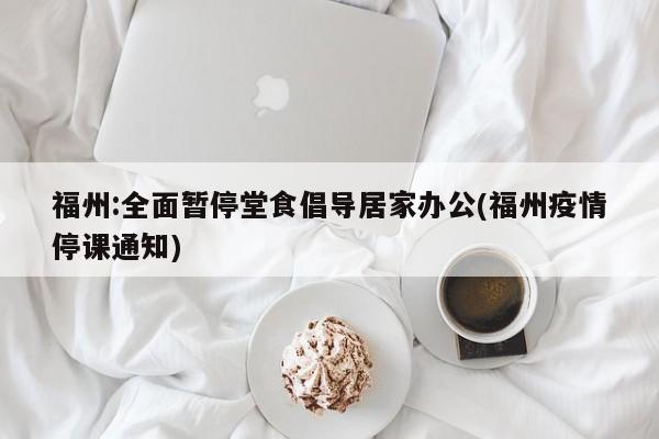 福州:全面暂停堂食倡导居家办公(福州疫情停课通知)