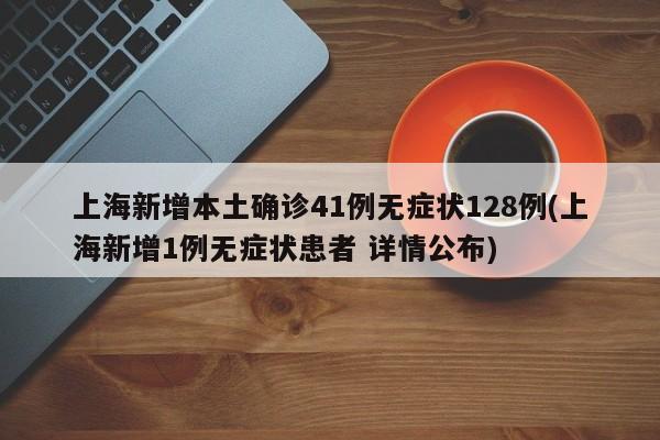 上海新增本土确诊41例无症状128例(上海新增1例无症状患者 详情公布)
