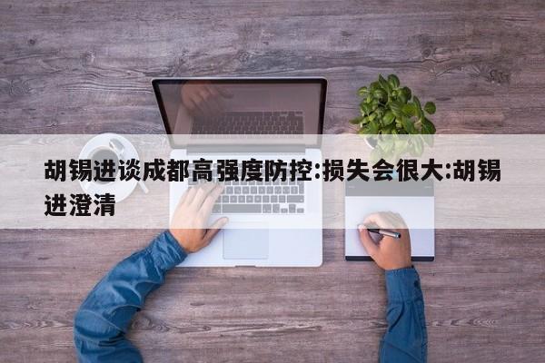 胡锡进谈成都高强度防控:损失会很大:胡锡进澄清