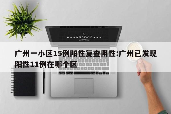 广州一小区15例阳性复查阴性:广州已发现阳性11例在哪个区