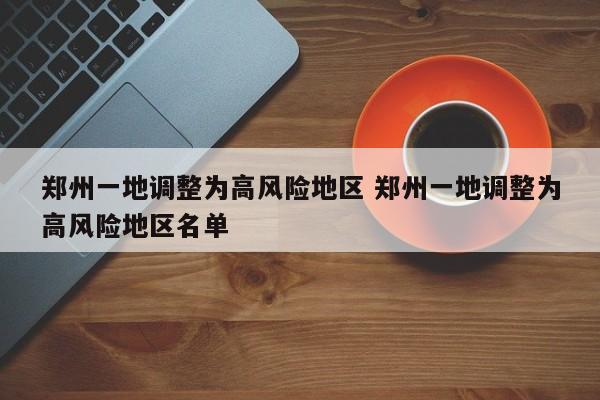 郑州一地调整为高风险地区 郑州一地调整为高风险地区名单