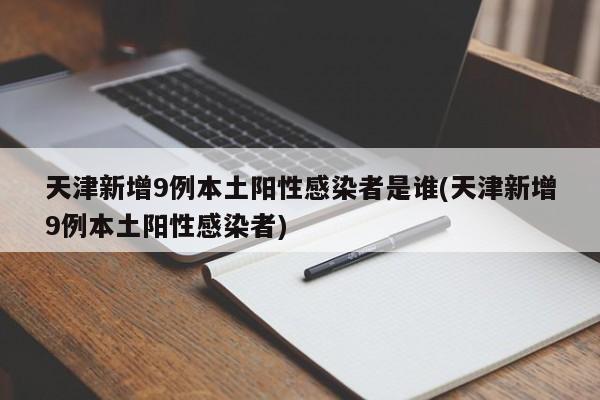 天津新增9例本土阳性感染者是谁(天津新增9例本土阳性感染者)