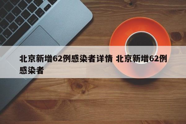 北京新增62例感染者详情 北京新增62例感染者