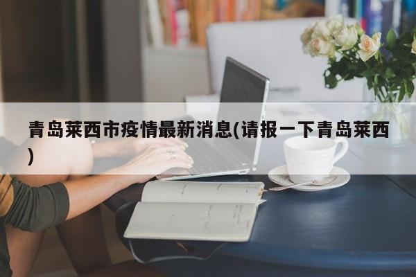 青岛莱西市疫情最新消息(请报一下青岛莱西)