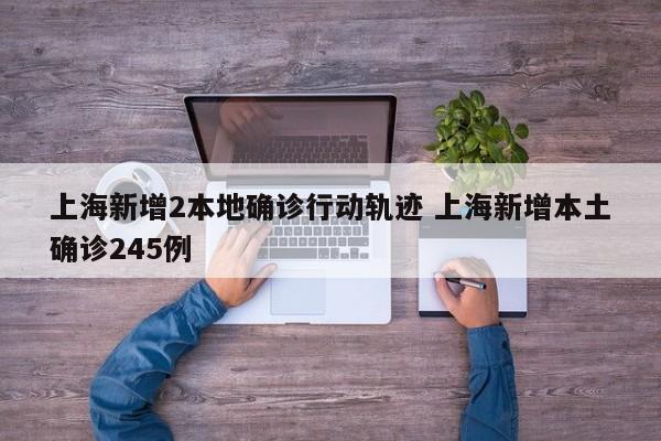 上海新增2本地确诊行动轨迹 上海新增本土确诊245例