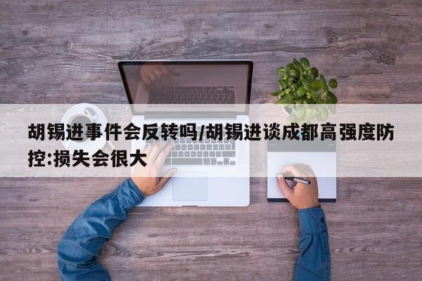 胡锡进事件会反转吗/胡锡进谈成都高强度防控:损失会很大