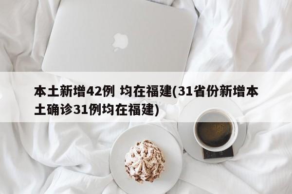 本土新增42例 均在福建(31省份新增本土确诊31例均在福建)