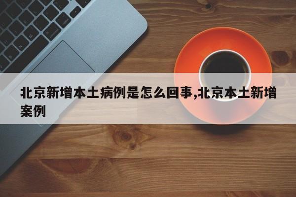 北京新增本土病例是怎么回事,北京本土新增案例