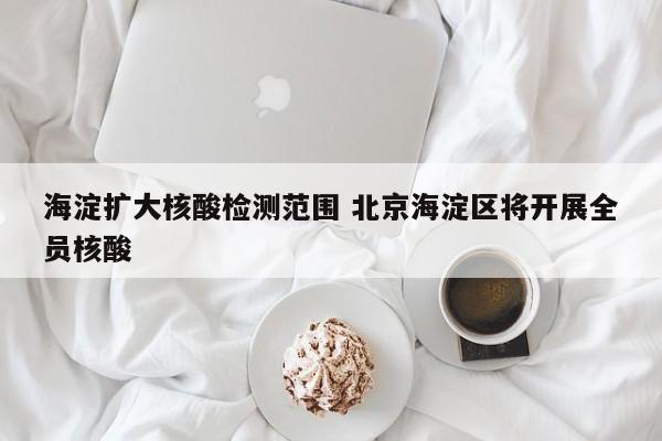 海淀扩大核酸检测范围 北京海淀区将开展全员核酸