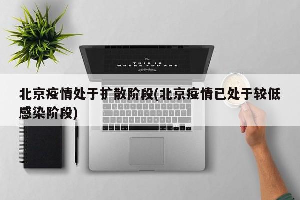 北京疫情处于扩散阶段(北京疫情已处于较低感染阶段)