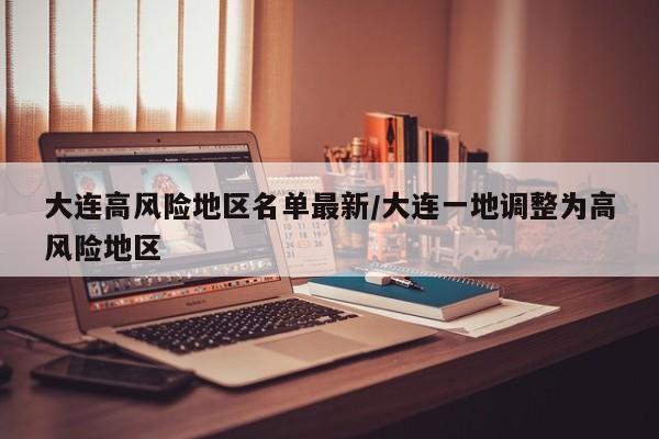 大连高风险地区名单最新/大连一地调整为高风险地区