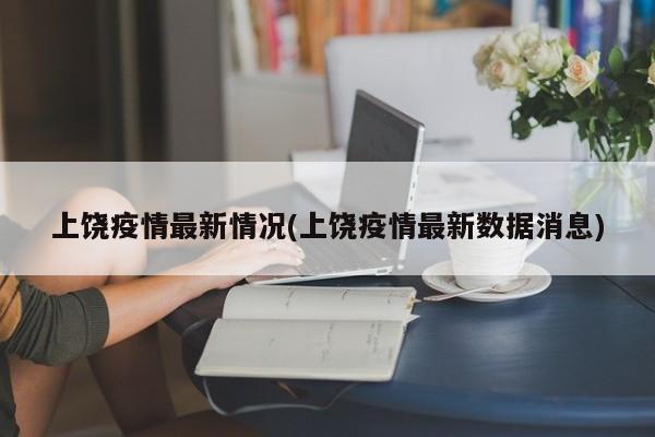 上饶疫情最新情况(上饶疫情最新数据消息)
