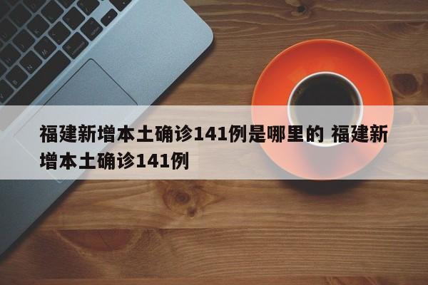 福建新增本土确诊141例是哪里的 福建新增本土确诊141例