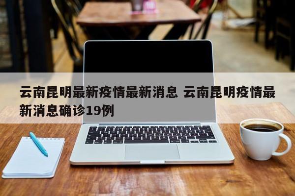 云南昆明最新疫情最新消息 云南昆明疫情最新消息确诊19例