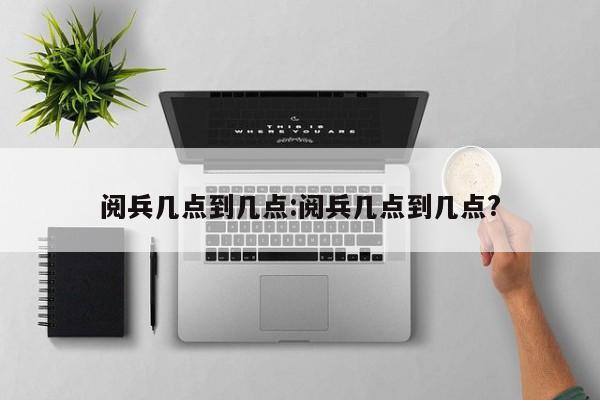 阅兵几点到几点:阅兵几点到几点?