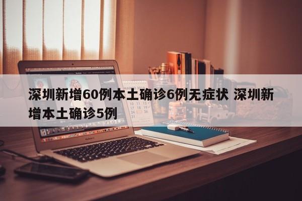 深圳新增60例本土确诊6例无症状 深圳新增本土确诊5例