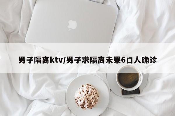 男子隔离ktv/男子求隔离未果6口人确诊
