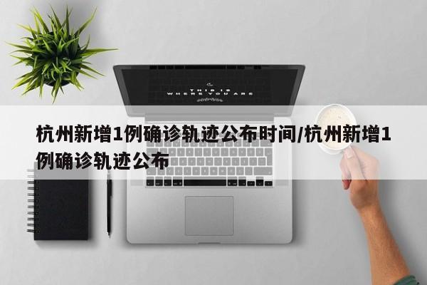 杭州新增1例确诊轨迹公布时间/杭州新增1例确诊轨迹公布