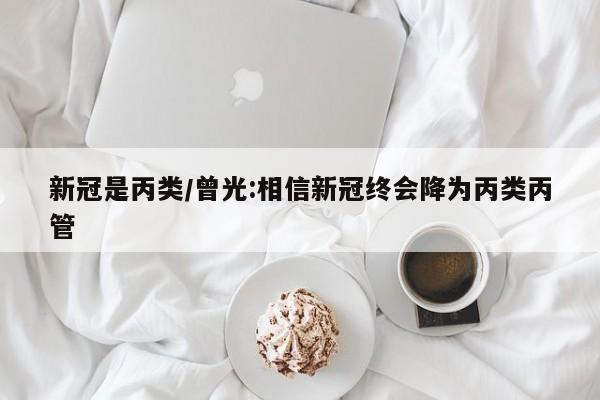 新冠是丙类/曾光:相信新冠终会降为丙类丙管