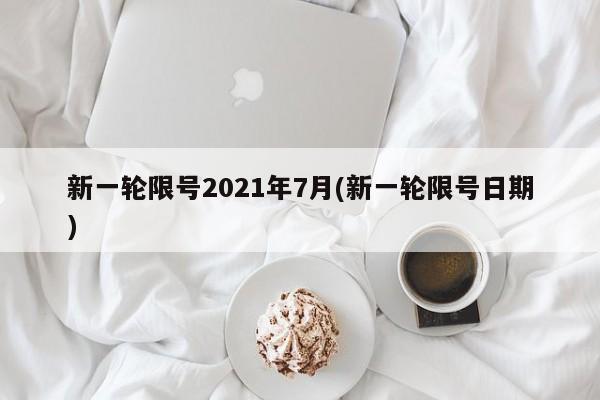 新一轮限号2021年7月(新一轮限号日期)
