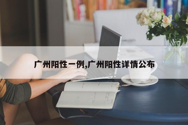 广州阳性一例,广州阳性详情公布