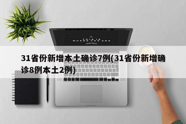 31省份新增本土确诊7例(31省份新增确诊8例本土2例)