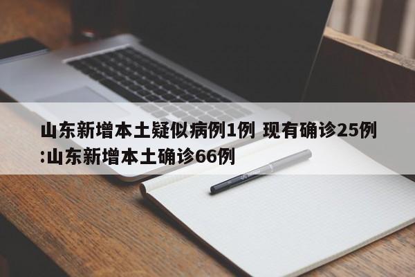 山东新增本土疑似病例1例 现有确诊25例:山东新增本土确诊66例
