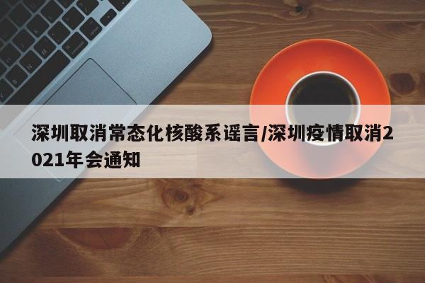 深圳取消常态化核酸系谣言/深圳疫情取消2021年会通知