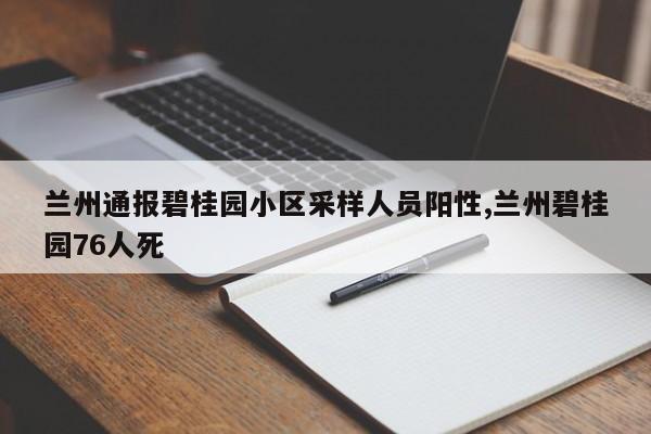 兰州通报碧桂园小区采样人员阳性,兰州碧桂园76人死