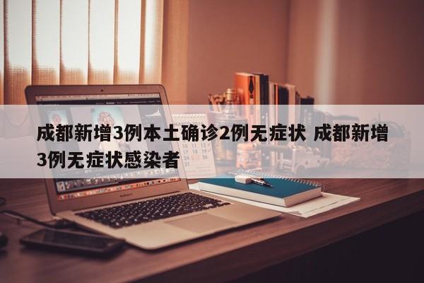 成都新增3例本土确诊2例无症状 成都新增3例无症状感染者