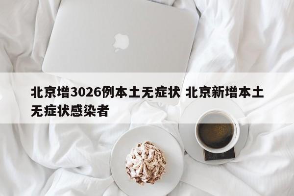 北京增3026例本土无症状 北京新增本土无症状感染者