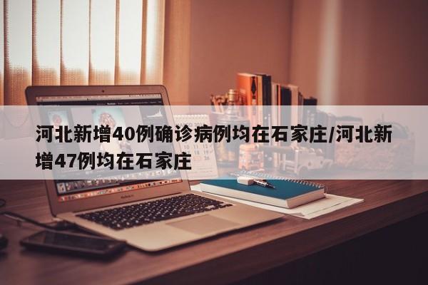 河北新增40例确诊病例均在石家庄/河北新增47例均在石家庄