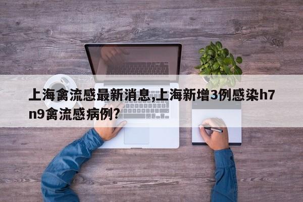 上海禽流感最新消息,上海新增3例感染h7n9禽流感病例?