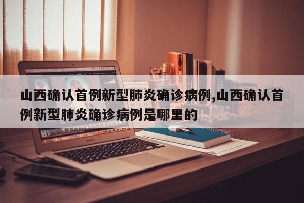山西确认首例新型肺炎确诊病例,山西确认首例新型肺炎确诊病例是哪里的