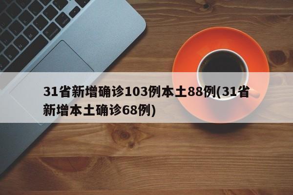 31省新增确诊103例本土88例(31省新增本土确诊68例)
