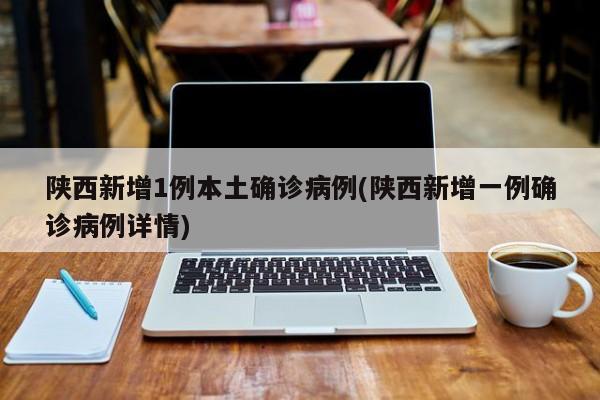 陕西新增1例本土确诊病例(陕西新增一例确诊病例详情)