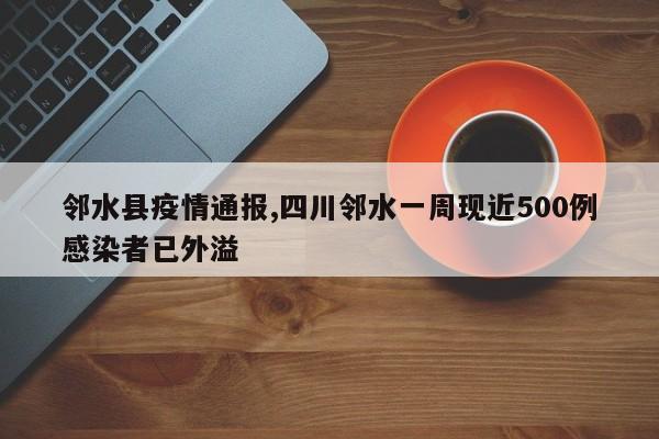 邻水县疫情通报,四川邻水一周现近500例感染者已外溢