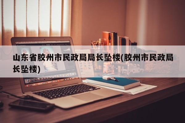 山东省胶州市民政局局长坠楼(胶州市民政局长坠楼)