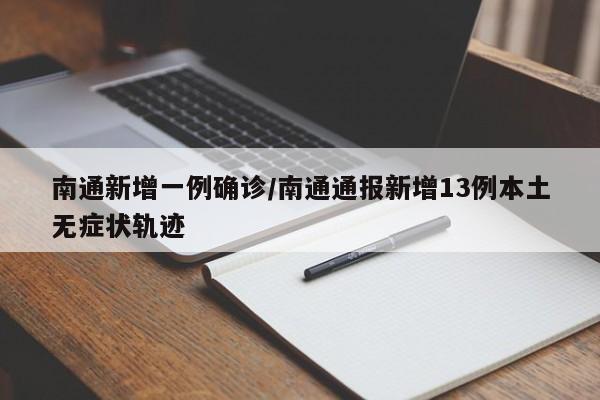 南通新增一例确诊/南通通报新增13例本土无症状轨迹