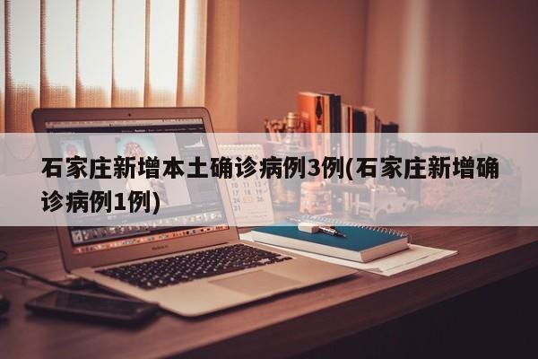 石家庄新增本土确诊病例3例(石家庄新增确诊病例1例)