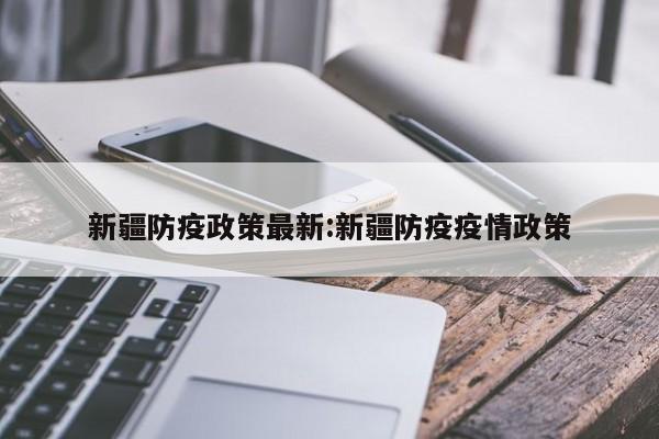 新疆防疫政策最新:新疆防疫疫情政策