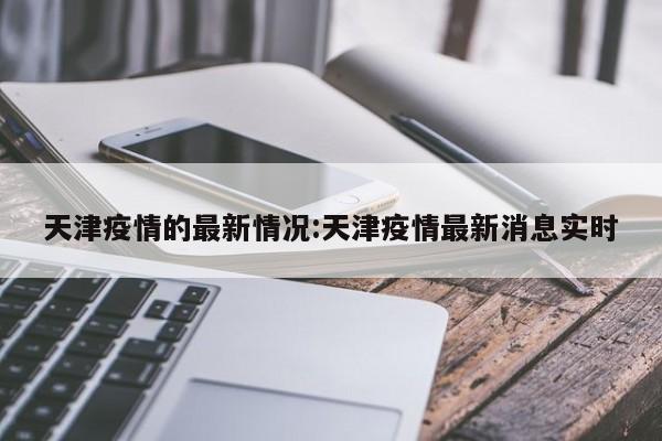 天津疫情的最新情况:天津疫情最新消息实时