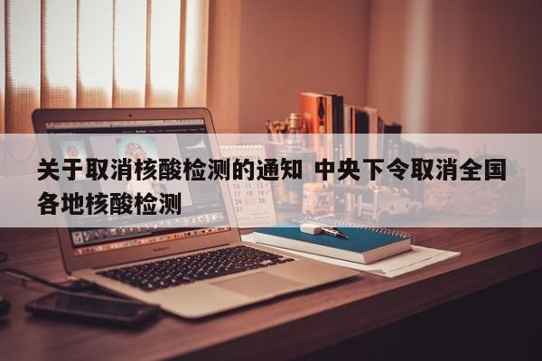 关于取消核酸检测的通知 中央下令取消全国各地核酸检测